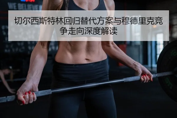 切尔西斯特林回归替代方案与穆德里克竞争走向深度解读